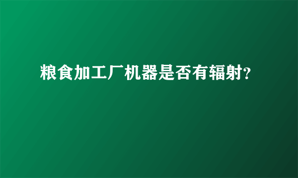 粮食加工厂机器是否有辐射？