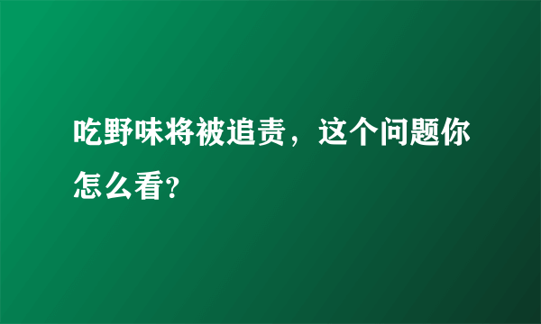 吃野味将被追责，这个问题你怎么看？