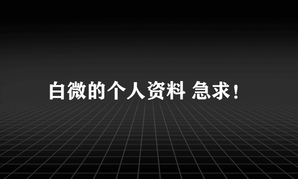 白微的个人资料 急求！