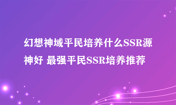 幻想神域平民培养什么SSR源神好 最强平民SSR培养推荐