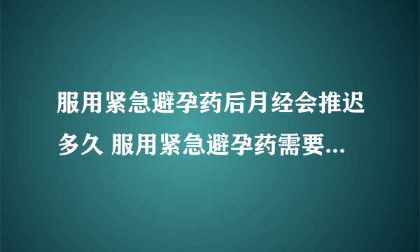 服用紧急避孕药后月经会推迟多久 服用紧急避孕药需要注意5个事项