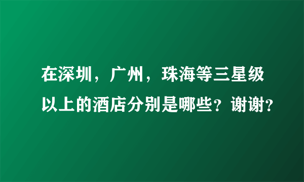 在深圳，广州，珠海等三星级以上的酒店分别是哪些？谢谢？