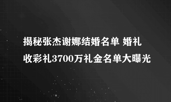 揭秘张杰谢娜结婚名单 婚礼收彩礼3700万礼金名单大曝光