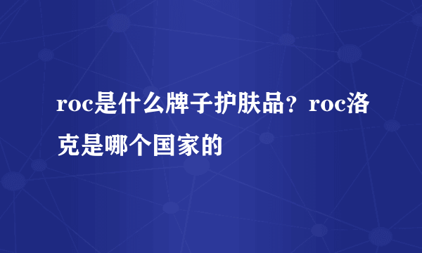 roc是什么牌子护肤品？roc洛克是哪个国家的