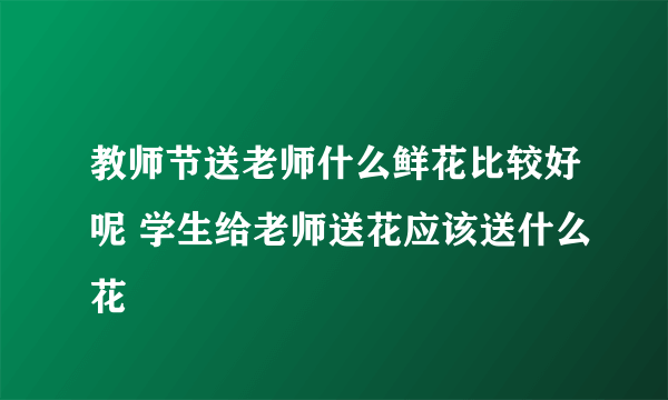 教师节送老师什么鲜花比较好呢 学生给老师送花应该送什么花