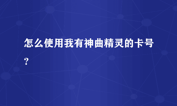 怎么使用我有神曲精灵的卡号？