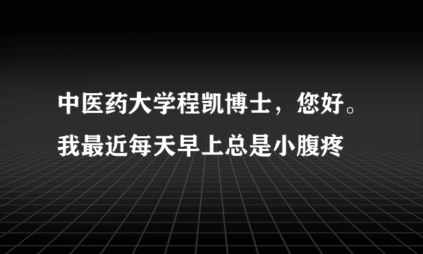 中医药大学程凯博士，您好。我最近每天早上总是小腹疼