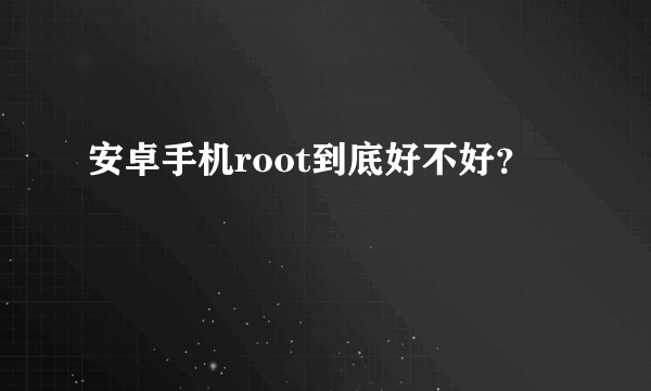 安卓手机root到底好不好？