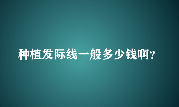 种植发际线一般多少钱啊？