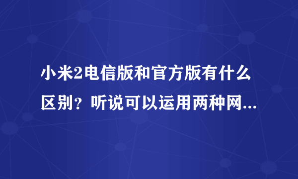 小米2电信版和官方版有什么区别？听说可以运用两种网络、但又听说需要刷机后才可以？？不清楚的不