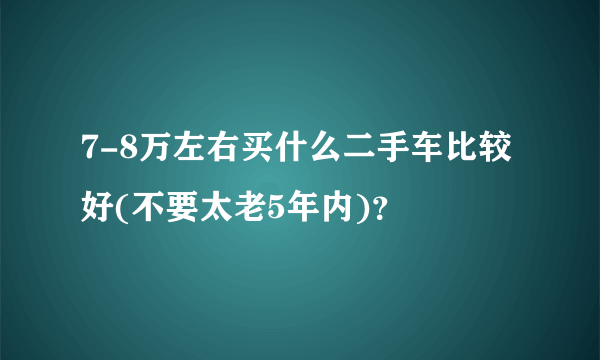 7-8万左右买什么二手车比较好(不要太老5年内)？