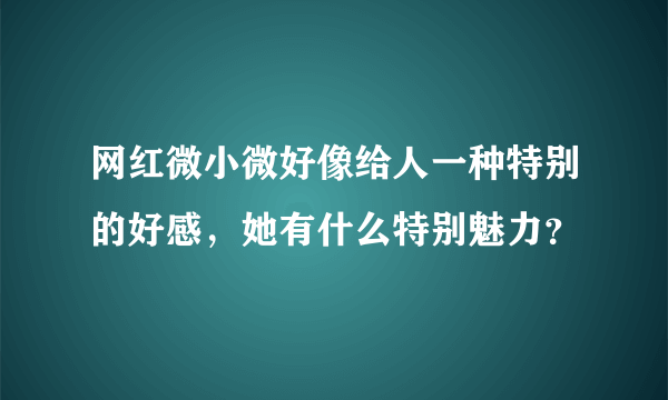 网红微小微好像给人一种特别的好感，她有什么特别魅力？