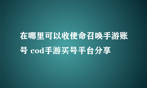 在哪里可以收使命召唤手游账号 cod手游买号平台分享