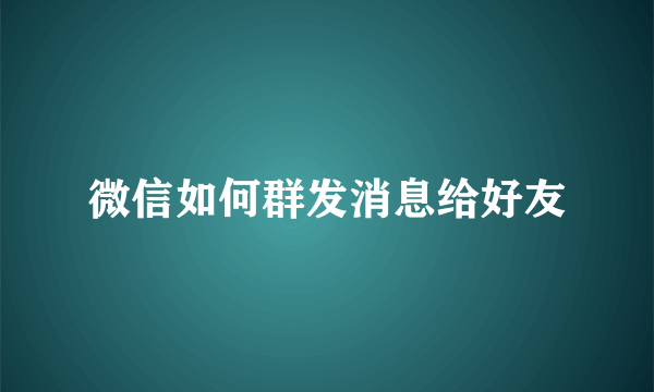 微信如何群发消息给好友