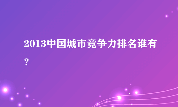 2013中国城市竞争力排名谁有？