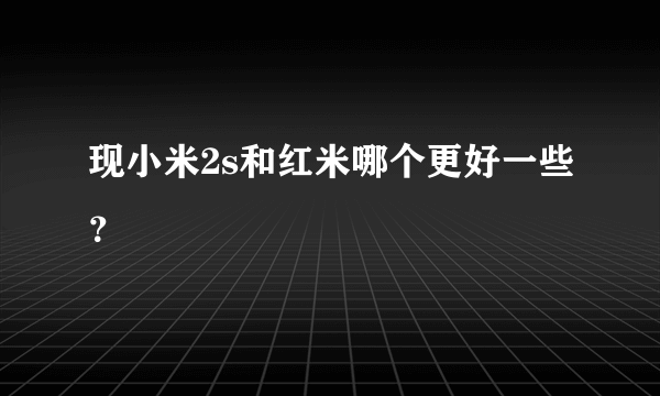 现小米2s和红米哪个更好一些？