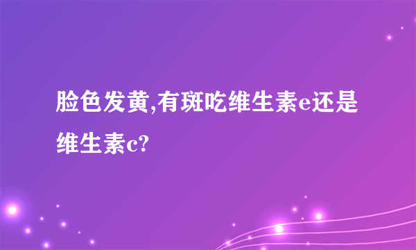 脸色发黄,有斑吃维生素e还是维生素c?