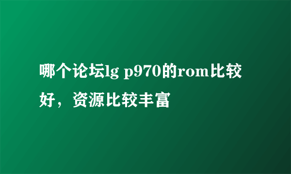 哪个论坛lg p970的rom比较好，资源比较丰富