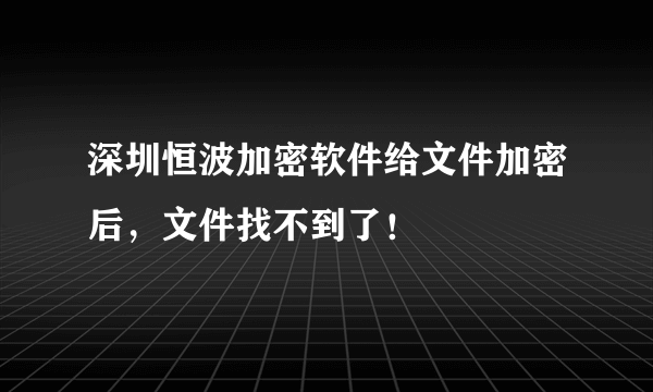 深圳恒波加密软件给文件加密后，文件找不到了！