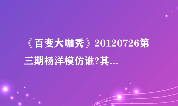 《百变大咖秀》20120726第三期杨洋模仿谁?其他几个都有说明是谁，就杨洋没说。