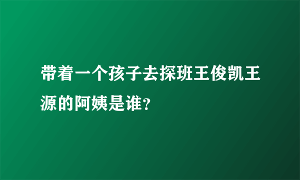 带着一个孩子去探班王俊凯王源的阿姨是谁？