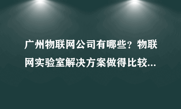 广州物联网公司有哪些？物联网实验室解决方案做得比较好的，推荐下？