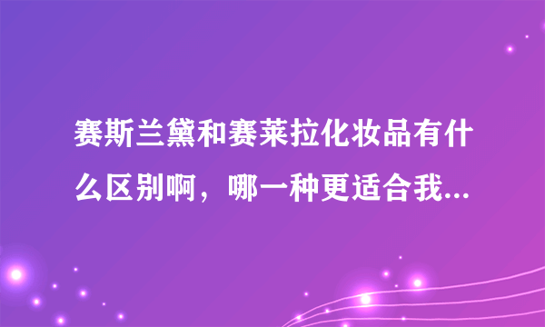 赛斯兰黛和赛莱拉化妆品有什么区别啊，哪一种更适合我们20几岁的人呢？