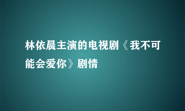 林依晨主演的电视剧《我不可能会爱你》剧情