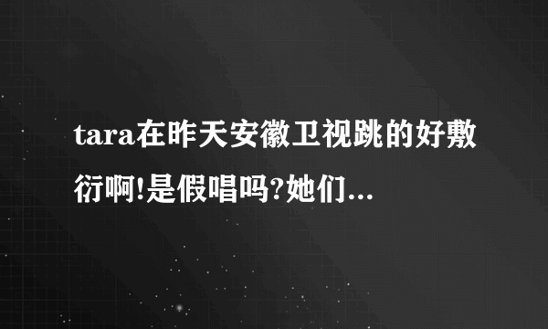 tara在昨天安徽卫视跳的好敷衍啊!是假唱吗?她们为什么这样啊···？