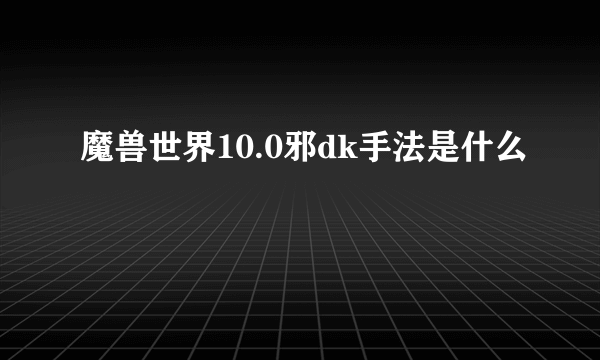 魔兽世界10.0邪dk手法是什么