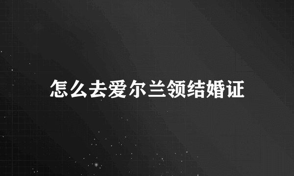 怎么去爱尔兰领结婚证