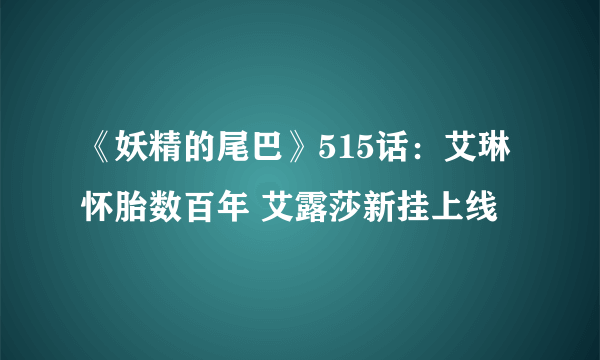 《妖精的尾巴》515话：艾琳怀胎数百年 艾露莎新挂上线