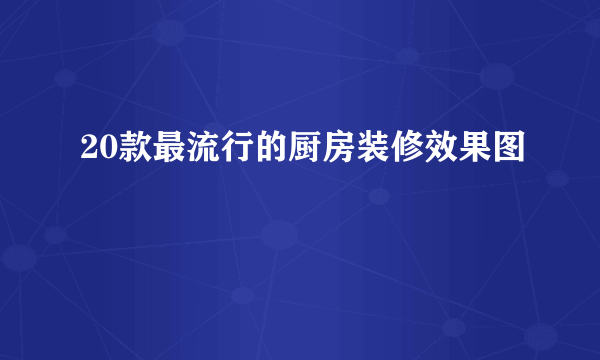 20款最流行的厨房装修效果图