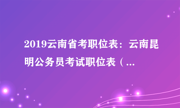 2019云南省考职位表：云南昆明公务员考试职位表（446人）