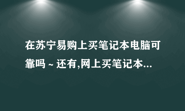 在苏宁易购上买笔记本电脑可靠吗～还有,网上买笔记本和实体店买的时候给的配置啥的有不同吗,商家会不会