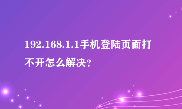 192.168.1.1手机登陆页面打不开怎么解决？