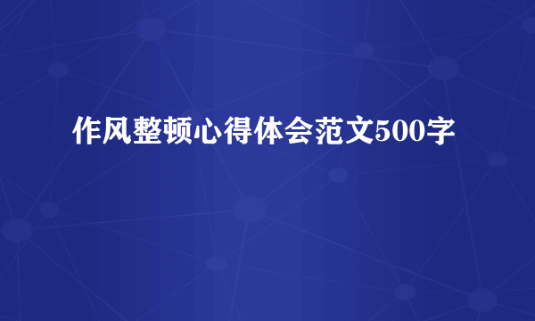 作风整顿心得体会范文500字