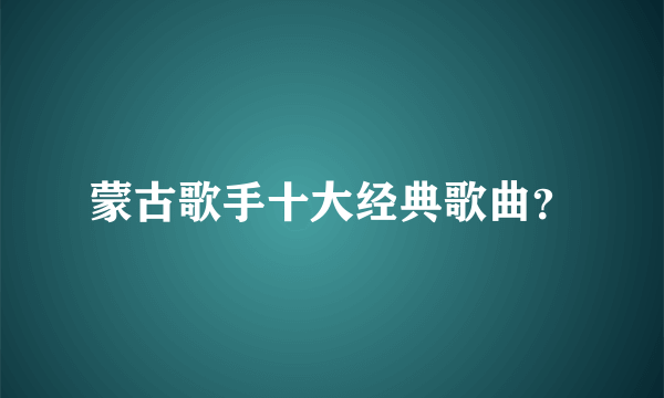 蒙古歌手十大经典歌曲？