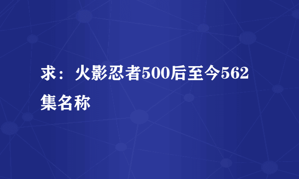 求：火影忍者500后至今562集名称