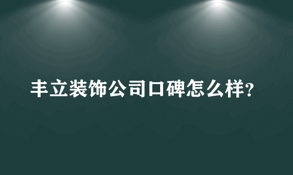 丰立装饰公司口碑怎么样？