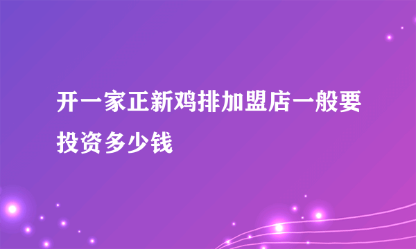 开一家正新鸡排加盟店一般要投资多少钱