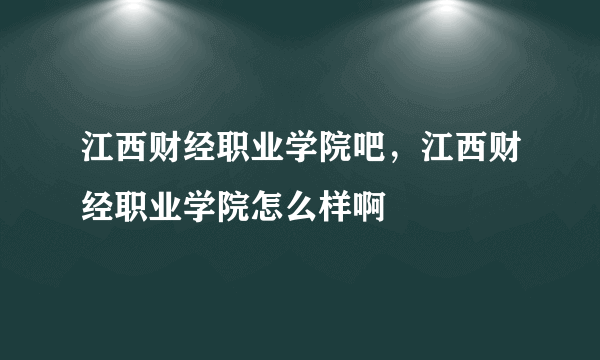 江西财经职业学院吧，江西财经职业学院怎么样啊