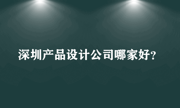 深圳产品设计公司哪家好？