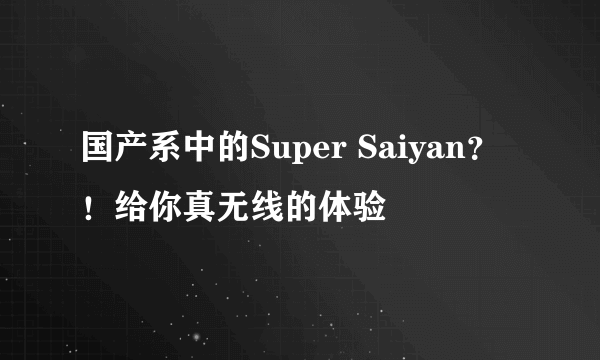 国产系中的Super Saiyan？！给你真无线的体验