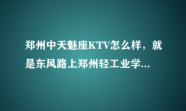 郑州中天魅座KTV怎么样，就是东风路上郑州轻工业学院斜对面那个