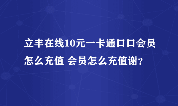 立丰在线10元一卡通口口会员怎么充值 会员怎么充值谢？