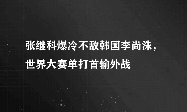 张继科爆冷不敌韩国李尚洙，世界大赛单打首输外战