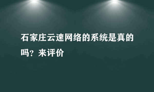 石家庄云速网络的系统是真的吗？来评价