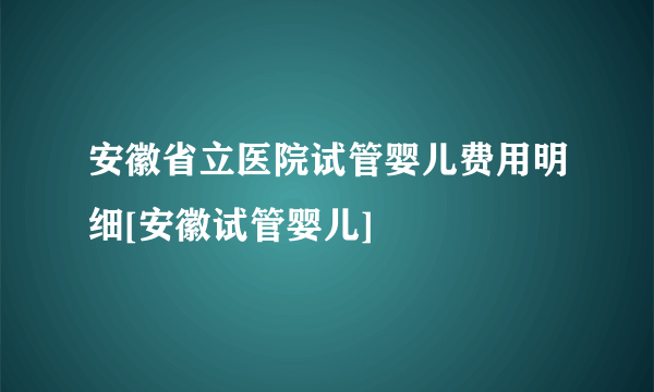 安徽省立医院试管婴儿费用明细[安徽试管婴儿]