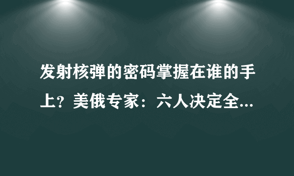 发射核弹的密码掌握在谁的手上？美俄专家：六人决定全人类命运